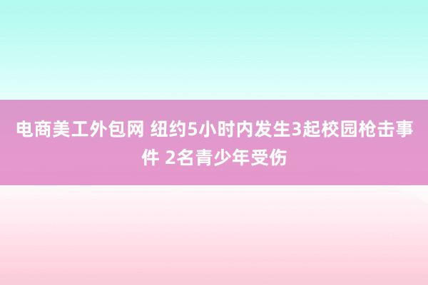 电商美工外包网 纽约5小时内发生3起校园枪击事件 2名青少年受伤