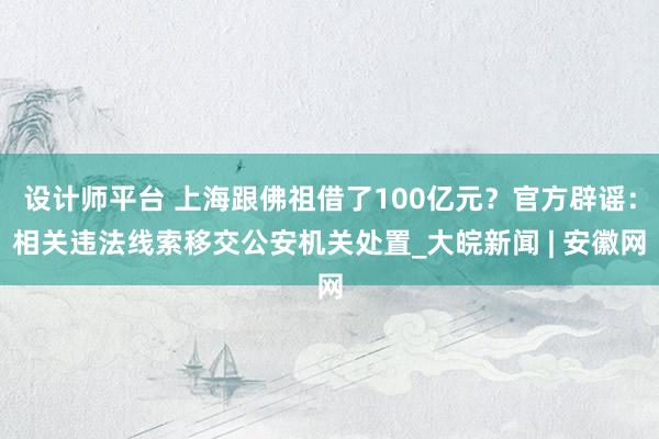 设计师平台 上海跟佛祖借了100亿元？官方辟谣：相关违法线索移交公安机关处置_大皖新闻 | 安徽网