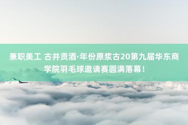 兼职美工 古井贡酒·年份原浆古20第九届华东商学院羽毛球邀请赛圆满落幕！