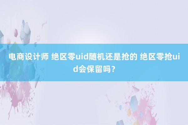 电商设计师 绝区零uid随机还是抢的 绝区零抢uid会保留吗？