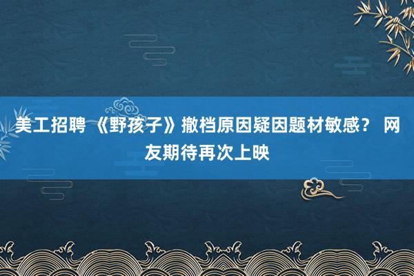 美工招聘 《野孩子》撤档原因疑因题材敏感？ 网友期待再次上映