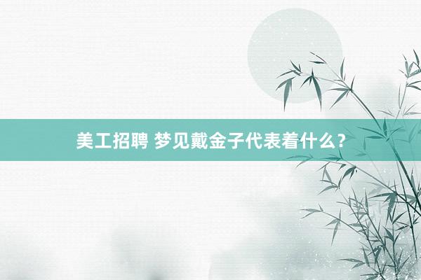 美工招聘 梦见戴金子代表着什么？