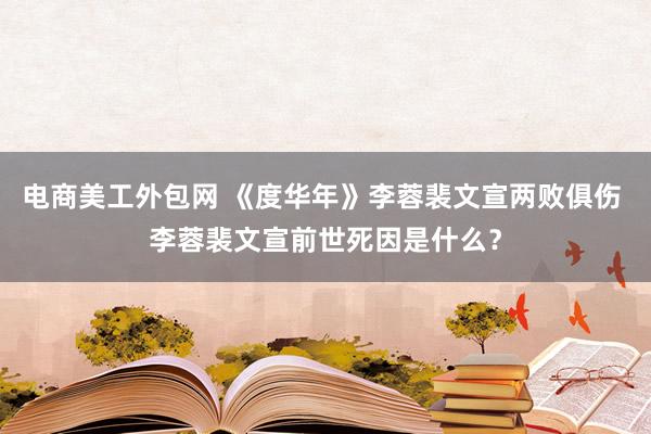 电商美工外包网 《度华年》李蓉裴文宣两败俱伤 李蓉裴文宣前世死因是什么？