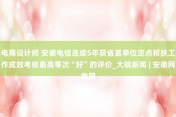 电商设计师 安徽电信连续5年获省直单位定点帮扶工作成效考核最高等次“好”的评价_大皖新闻 | 安徽网