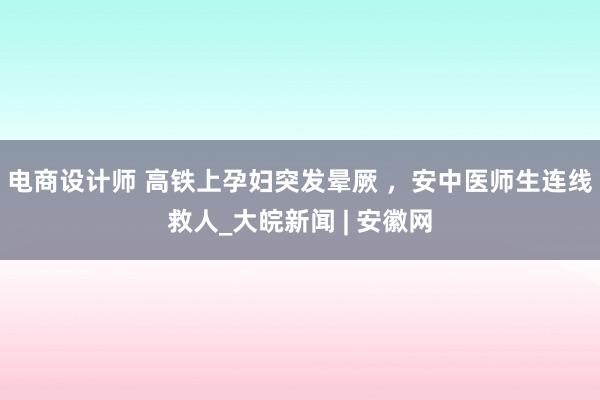 电商设计师 高铁上孕妇突发晕厥 ，安中医师生连线救人_大皖新闻 | 安徽网