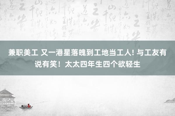 兼职美工 又一港星落魄到工地当工人! 与工友有说有笑！太太四年生四个欲轻生