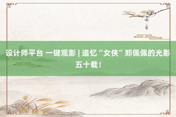 设计师平台 一键观影 | 追忆“女侠”郑佩佩的光影五十载！