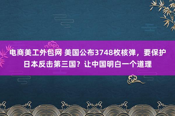 电商美工外包网 美国公布3748枚核弹，要保护日本反击第三国？让中国明白一个道理