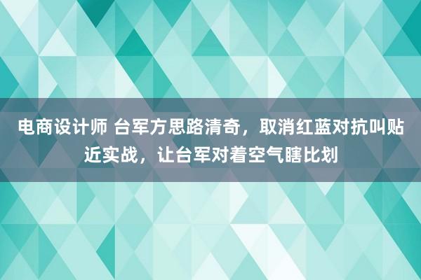 电商设计师 台军方思路清奇，取消红蓝对抗叫贴近实战，让台军对着空气瞎比划