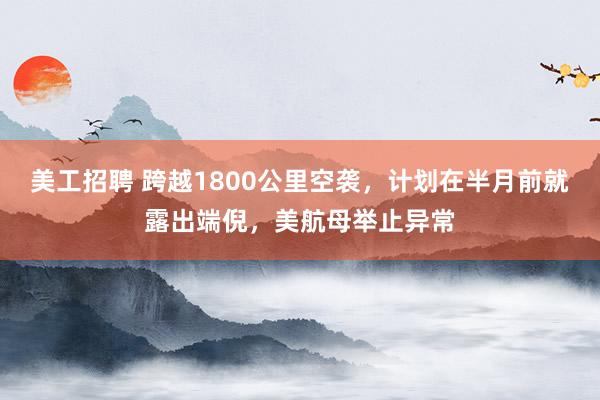 美工招聘 跨越1800公里空袭，计划在半月前就露出端倪，美航母举止异常