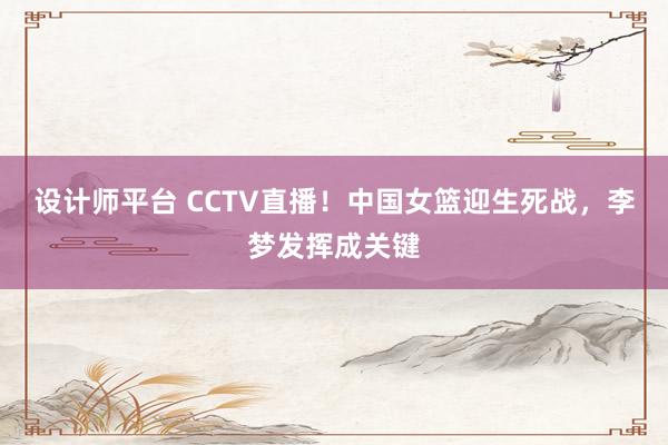 设计师平台 CCTV直播！中国女篮迎生死战，李梦发挥成关键