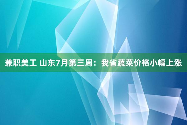 兼职美工 山东7月第三周：我省蔬菜价格小幅上涨