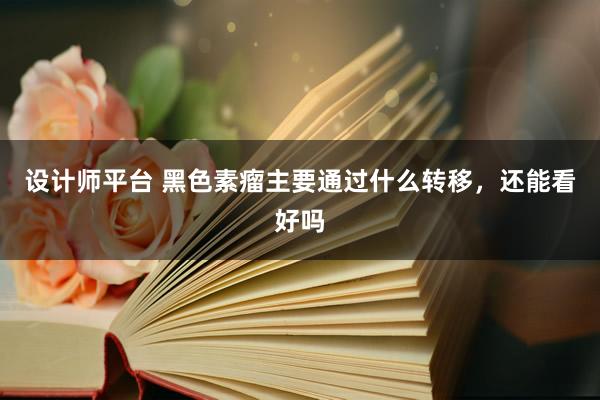 设计师平台 黑色素瘤主要通过什么转移，还能看好吗