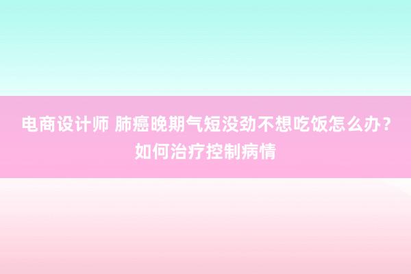 电商设计师 肺癌晚期气短没劲不想吃饭怎么办？如何治疗控制病情