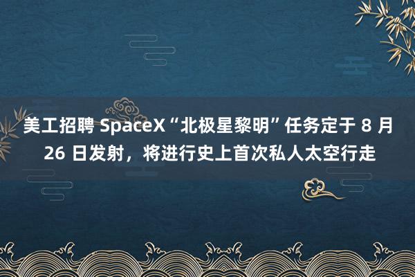 美工招聘 SpaceX“北极星黎明”任务定于 8 月 26 日发射，将进行史上首次私人太空行走