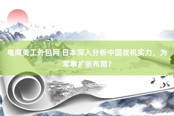 电商美工外包网 日本深入分析中国战机实力，为军事扩张布局？