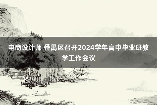 电商设计师 番禺区召开2024学年高中毕业班教学工作会议