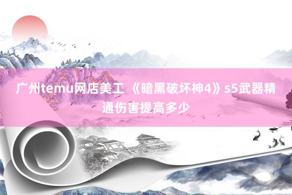 广州temu网店美工 《暗黑破坏神4》s5武器精通伤害提高多少