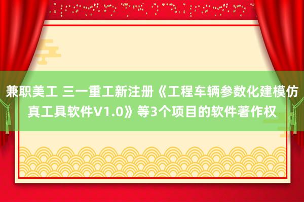 兼职美工 三一重工新注册《工程车辆参数化建模仿真工具软件V1.0》等3个项目的软件著作权