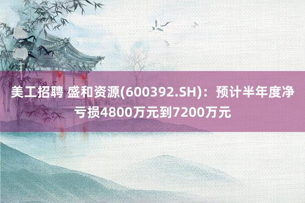 美工招聘 盛和资源(600392.SH)：预计半年度净亏损4800万元到7200万元