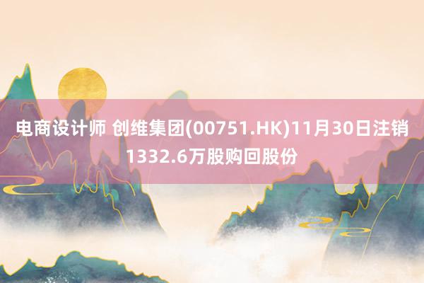 电商设计师 创维集团(00751.HK)11月30日注销1332.6万股购回股份