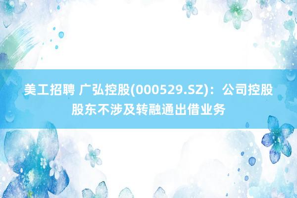 美工招聘 广弘控股(000529.SZ)：公司控股股东不涉及转融通出借业务