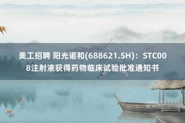 美工招聘 阳光诺和(688621.SH)：STC008注射液获得药物临床试验批准通知书