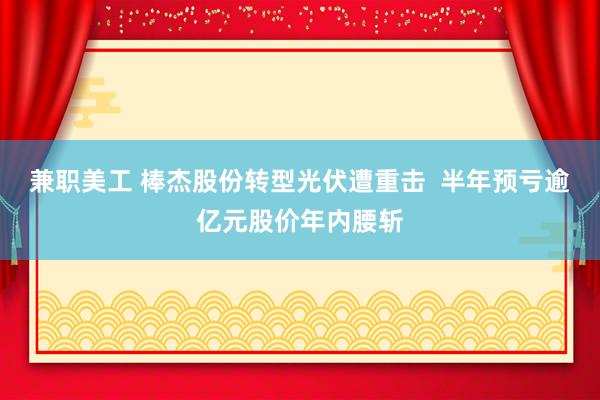 兼职美工 棒杰股份转型光伏遭重击  半年预亏逾亿元股价年内腰斩