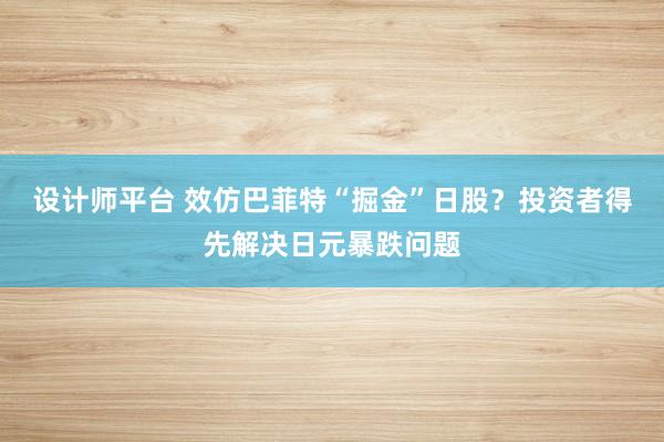 设计师平台 效仿巴菲特“掘金”日股？投资者得先解决日元暴跌问题