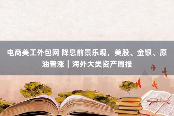 电商美工外包网 降息前景乐观，美股、金银、原油普涨｜海外大类资产周报