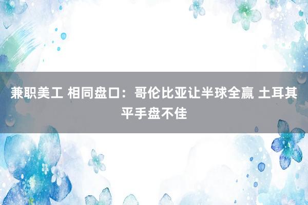 兼职美工 相同盘口：哥伦比亚让半球全赢 土耳其平手盘不佳