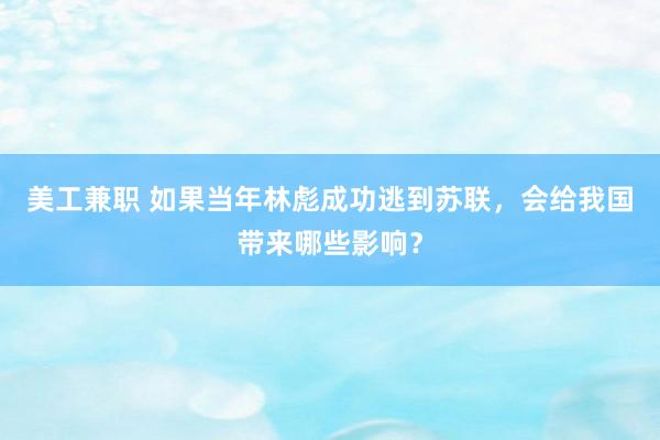 美工兼职 如果当年林彪成功逃到苏联，会给我国带来哪些影响？