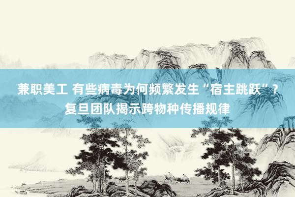 兼职美工 有些病毒为何频繁发生“宿主跳跃”？复旦团队揭示跨物种传播规律