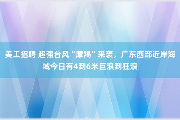 美工招聘 超强台风“摩羯”来袭，广东西部近岸海域今日有4到6米巨浪到狂浪