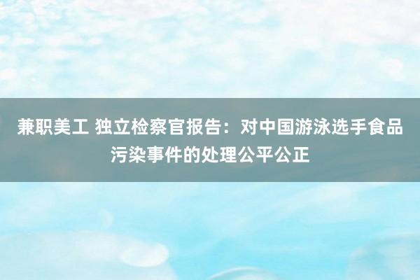 兼职美工 独立检察官报告：对中国游泳选手食品污染事件的处理公平公正