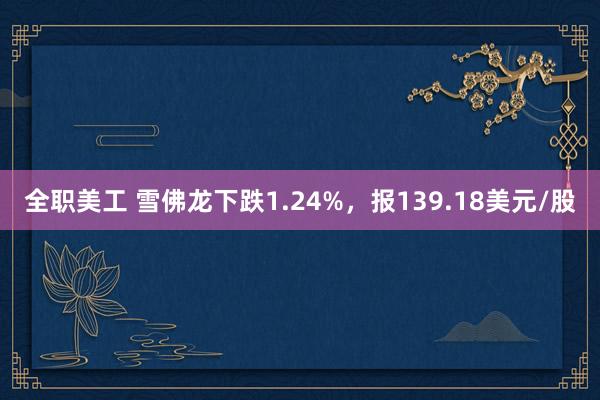 全职美工 雪佛龙下跌1.24%，报139.18美元/股