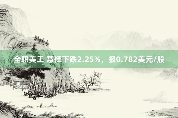 全职美工 慧择下跌2.25%，报0.782美元/股