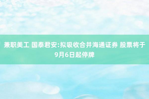 兼职美工 国泰君安:拟吸收合并海通证券 股票将于9月6日起停牌